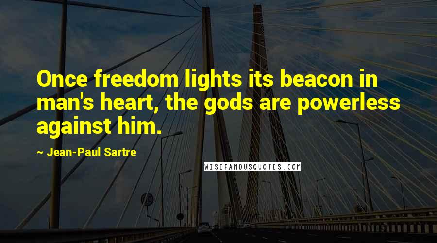 Jean-Paul Sartre Quotes: Once freedom lights its beacon in man's heart, the gods are powerless against him.