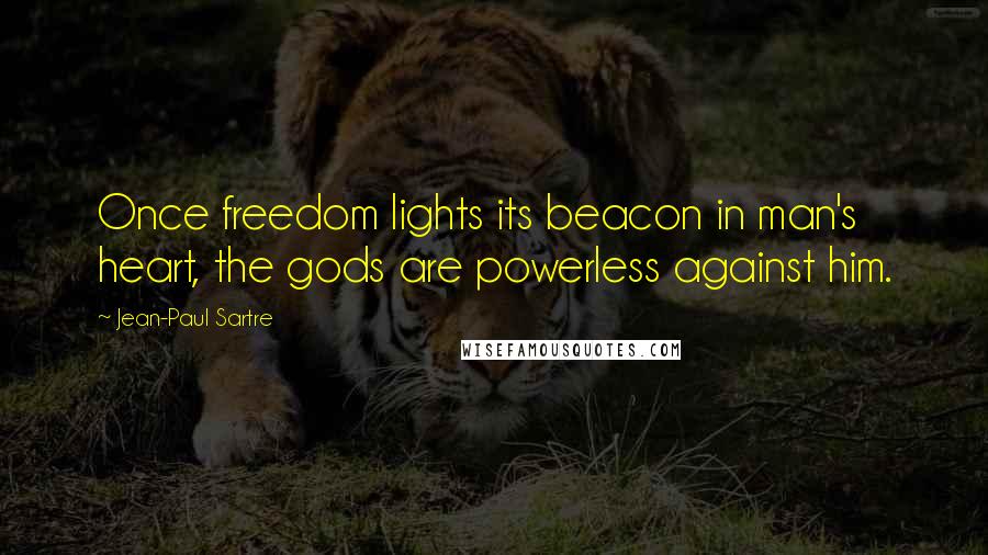 Jean-Paul Sartre Quotes: Once freedom lights its beacon in man's heart, the gods are powerless against him.