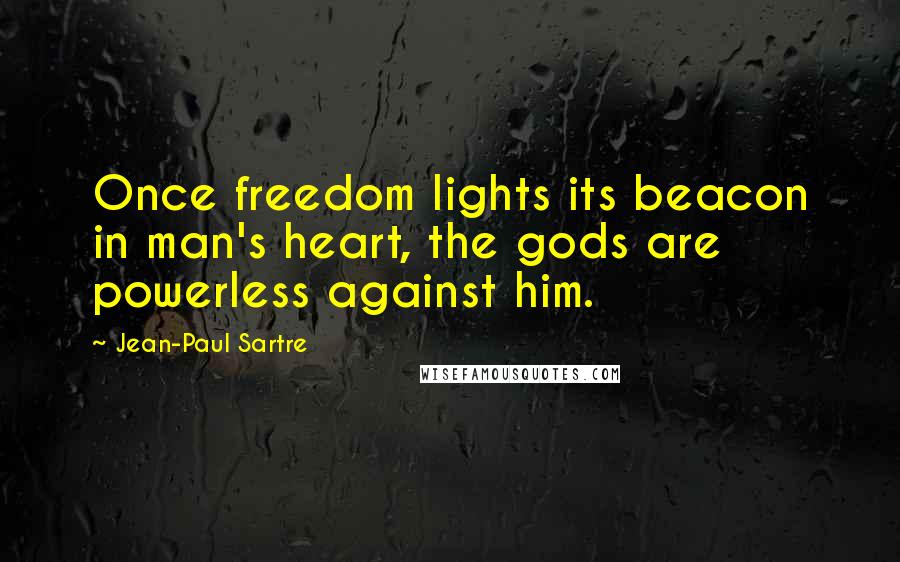 Jean-Paul Sartre Quotes: Once freedom lights its beacon in man's heart, the gods are powerless against him.