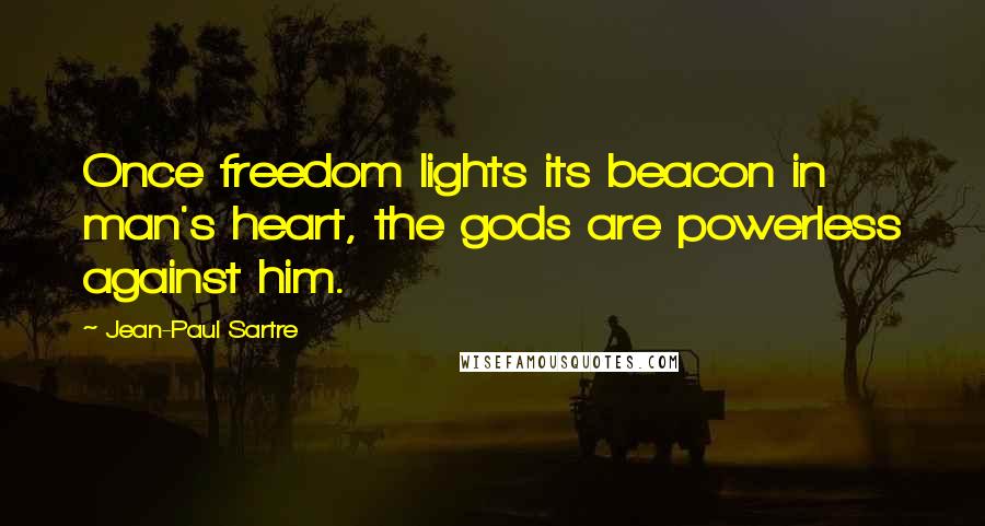 Jean-Paul Sartre Quotes: Once freedom lights its beacon in man's heart, the gods are powerless against him.