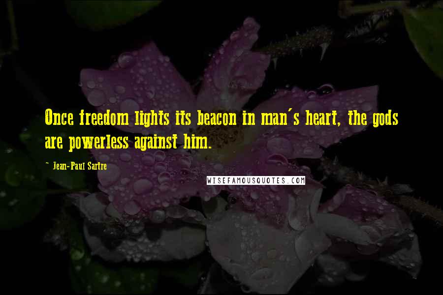 Jean-Paul Sartre Quotes: Once freedom lights its beacon in man's heart, the gods are powerless against him.