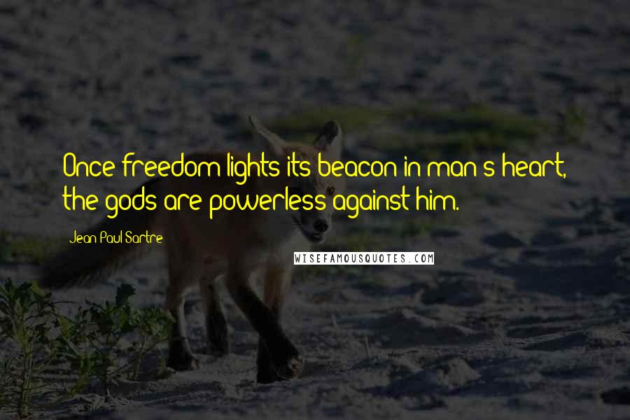 Jean-Paul Sartre Quotes: Once freedom lights its beacon in man's heart, the gods are powerless against him.