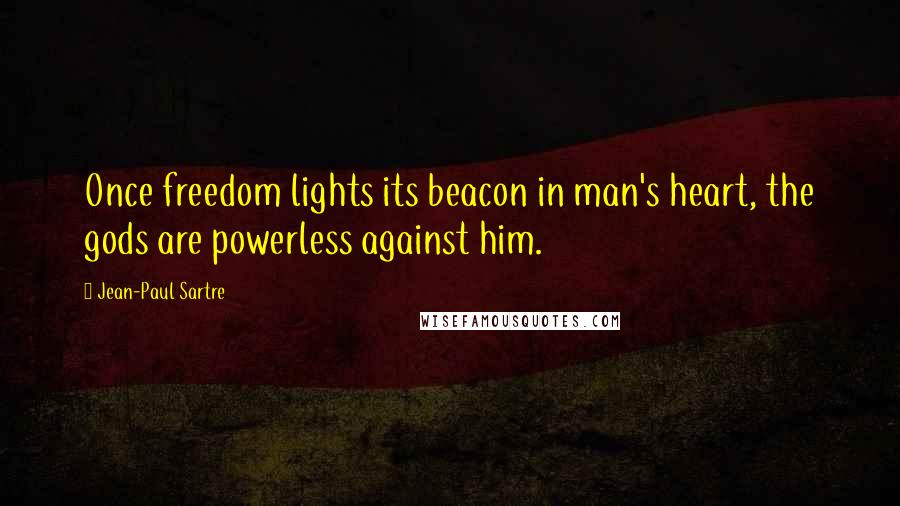 Jean-Paul Sartre Quotes: Once freedom lights its beacon in man's heart, the gods are powerless against him.