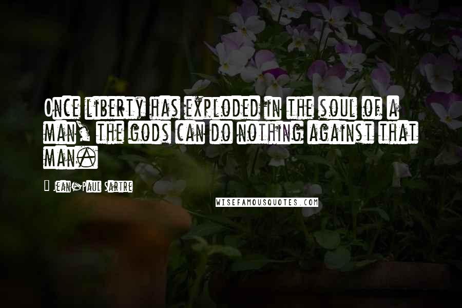 Jean-Paul Sartre Quotes: Once liberty has exploded in the soul of a man, the gods can do nothing against that man.