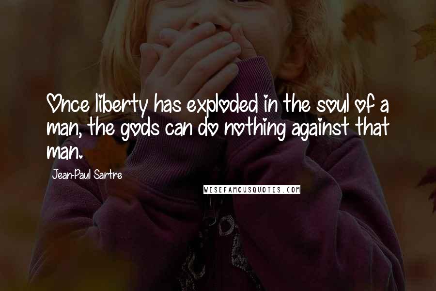 Jean-Paul Sartre Quotes: Once liberty has exploded in the soul of a man, the gods can do nothing against that man.