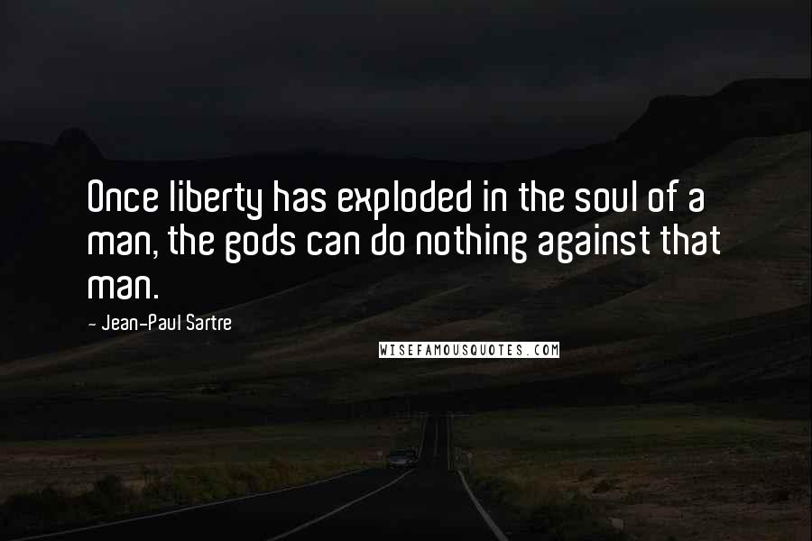 Jean-Paul Sartre Quotes: Once liberty has exploded in the soul of a man, the gods can do nothing against that man.