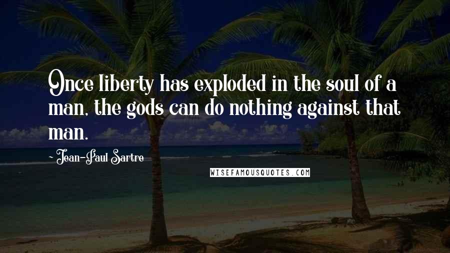 Jean-Paul Sartre Quotes: Once liberty has exploded in the soul of a man, the gods can do nothing against that man.
