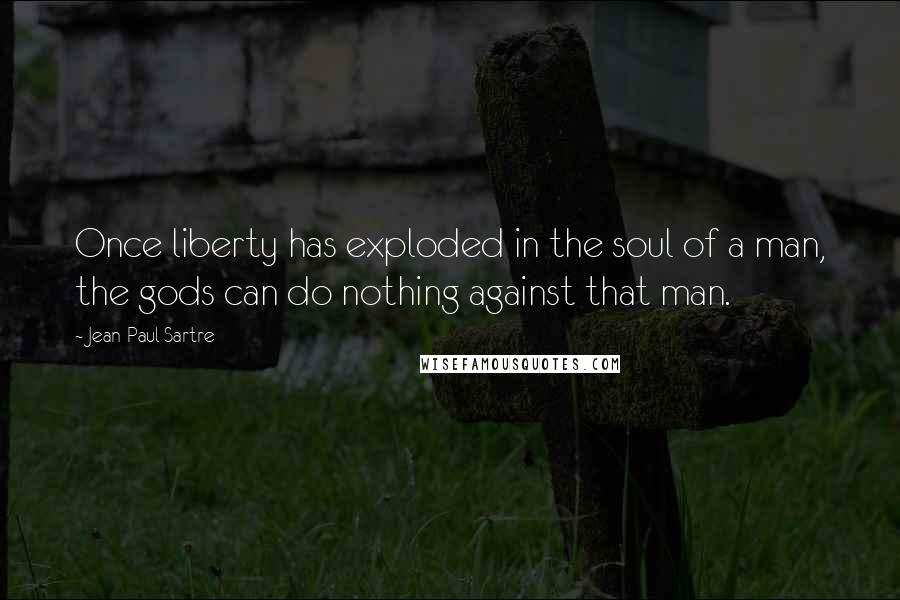 Jean-Paul Sartre Quotes: Once liberty has exploded in the soul of a man, the gods can do nothing against that man.