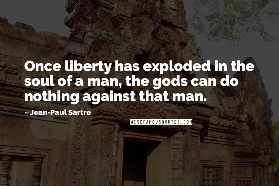 Jean-Paul Sartre Quotes: Once liberty has exploded in the soul of a man, the gods can do nothing against that man.