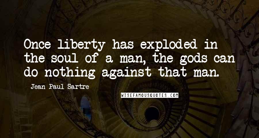 Jean-Paul Sartre Quotes: Once liberty has exploded in the soul of a man, the gods can do nothing against that man.