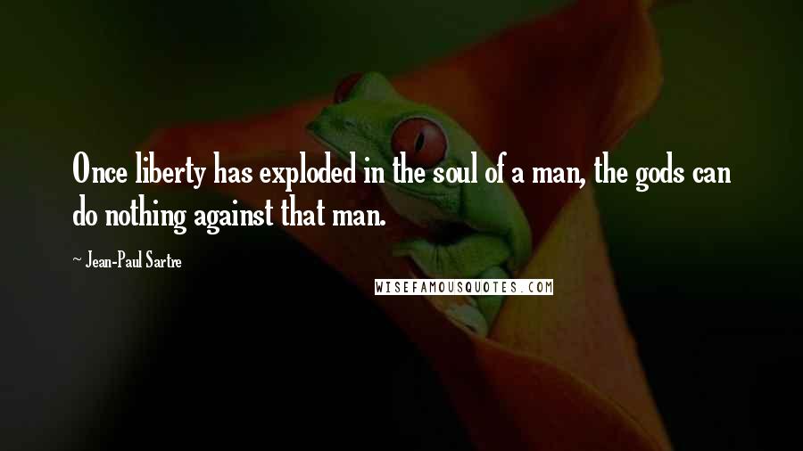 Jean-Paul Sartre Quotes: Once liberty has exploded in the soul of a man, the gods can do nothing against that man.