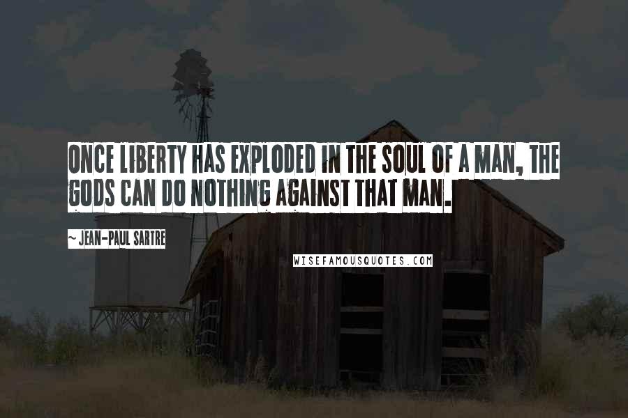 Jean-Paul Sartre Quotes: Once liberty has exploded in the soul of a man, the gods can do nothing against that man.