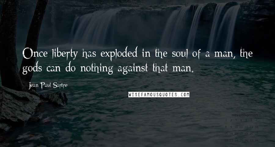 Jean-Paul Sartre Quotes: Once liberty has exploded in the soul of a man, the gods can do nothing against that man.