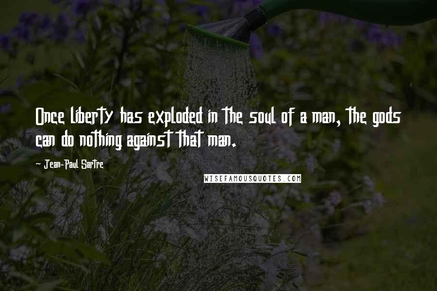 Jean-Paul Sartre Quotes: Once liberty has exploded in the soul of a man, the gods can do nothing against that man.