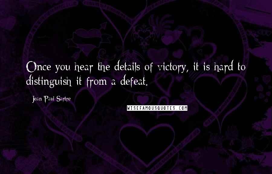 Jean-Paul Sartre Quotes: Once you hear the details of victory, it is hard to distinguish it from a defeat.