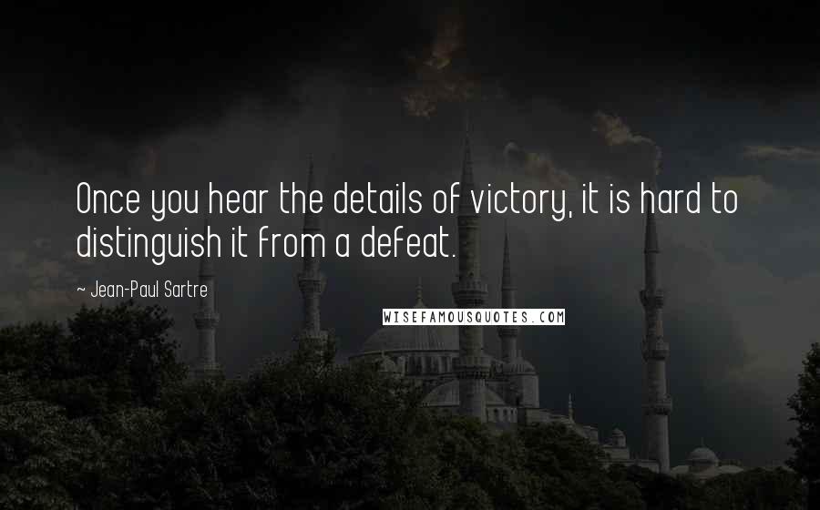 Jean-Paul Sartre Quotes: Once you hear the details of victory, it is hard to distinguish it from a defeat.