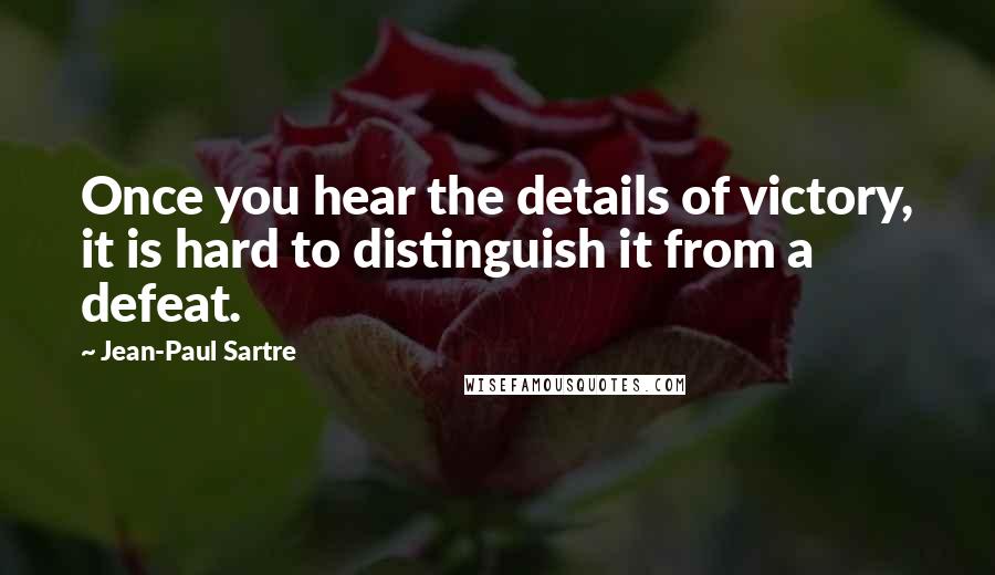 Jean-Paul Sartre Quotes: Once you hear the details of victory, it is hard to distinguish it from a defeat.