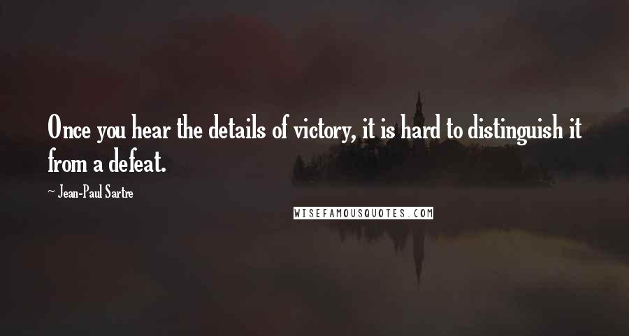 Jean-Paul Sartre Quotes: Once you hear the details of victory, it is hard to distinguish it from a defeat.