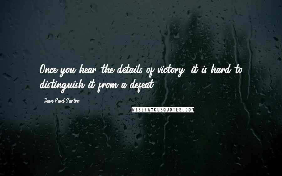 Jean-Paul Sartre Quotes: Once you hear the details of victory, it is hard to distinguish it from a defeat.