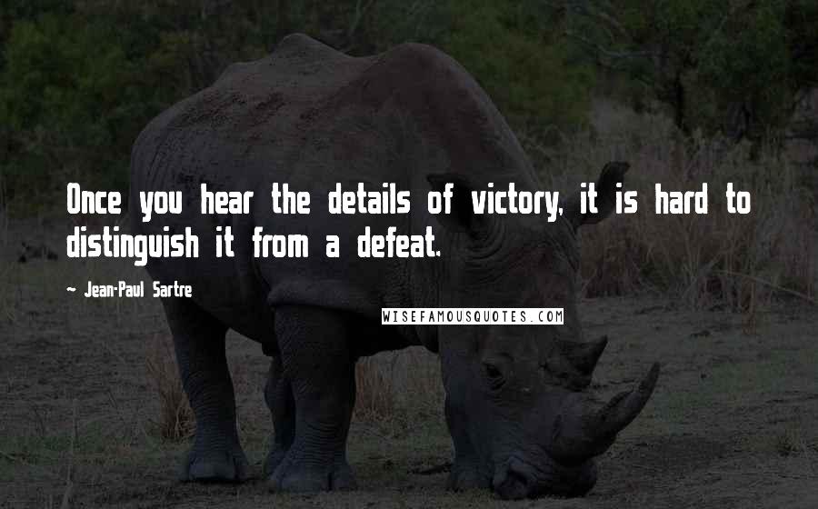 Jean-Paul Sartre Quotes: Once you hear the details of victory, it is hard to distinguish it from a defeat.