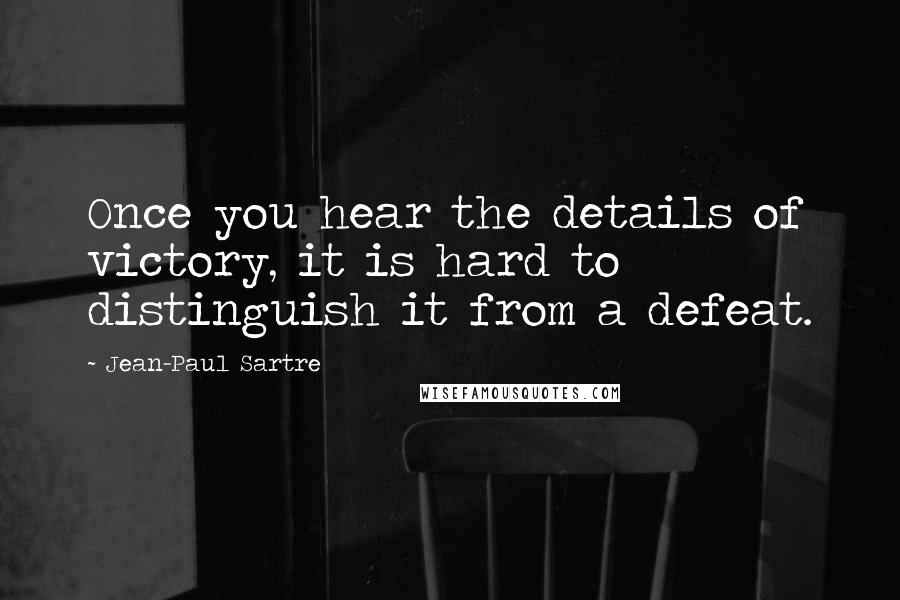 Jean-Paul Sartre Quotes: Once you hear the details of victory, it is hard to distinguish it from a defeat.