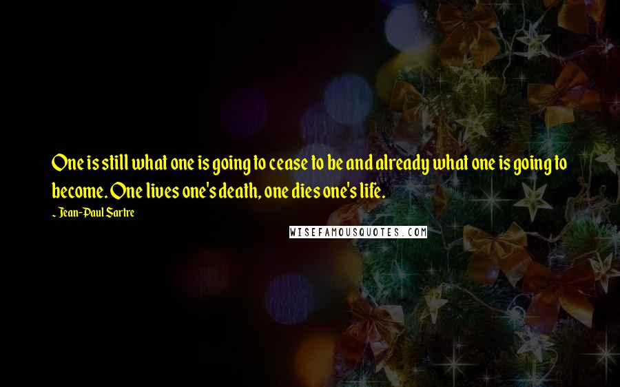 Jean-Paul Sartre Quotes: One is still what one is going to cease to be and already what one is going to become. One lives one's death, one dies one's life.