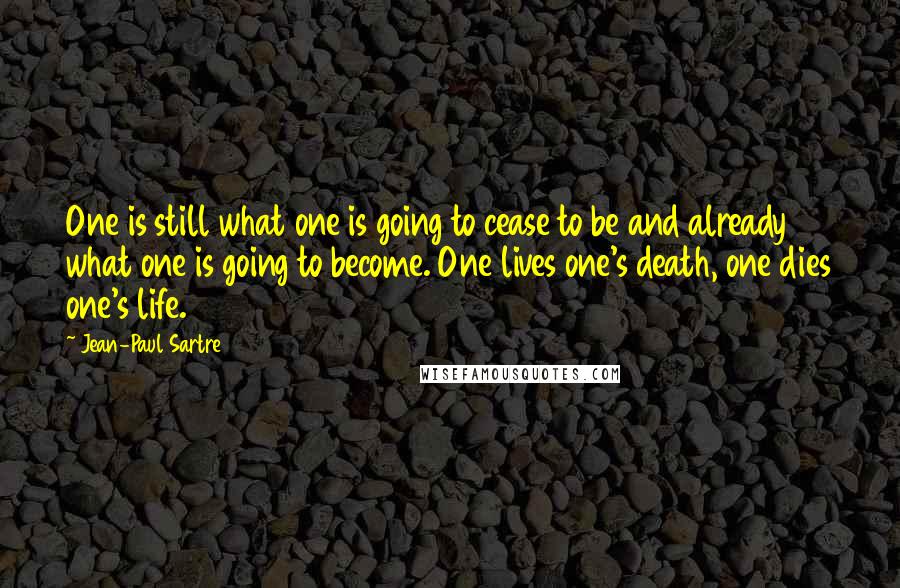 Jean-Paul Sartre Quotes: One is still what one is going to cease to be and already what one is going to become. One lives one's death, one dies one's life.