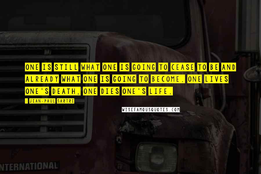 Jean-Paul Sartre Quotes: One is still what one is going to cease to be and already what one is going to become. One lives one's death, one dies one's life.