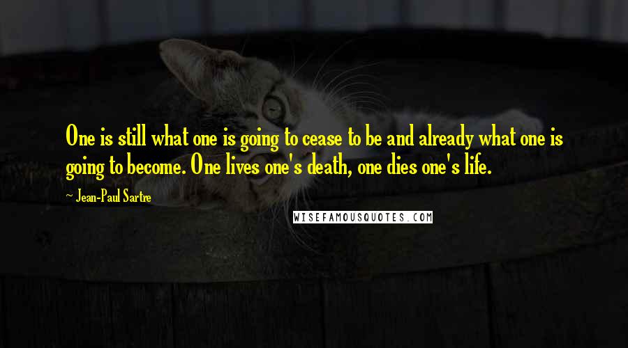 Jean-Paul Sartre Quotes: One is still what one is going to cease to be and already what one is going to become. One lives one's death, one dies one's life.