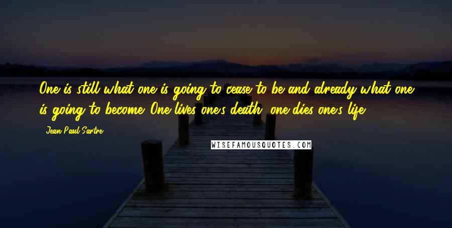 Jean-Paul Sartre Quotes: One is still what one is going to cease to be and already what one is going to become. One lives one's death, one dies one's life.