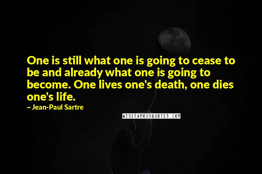 Jean-Paul Sartre Quotes: One is still what one is going to cease to be and already what one is going to become. One lives one's death, one dies one's life.