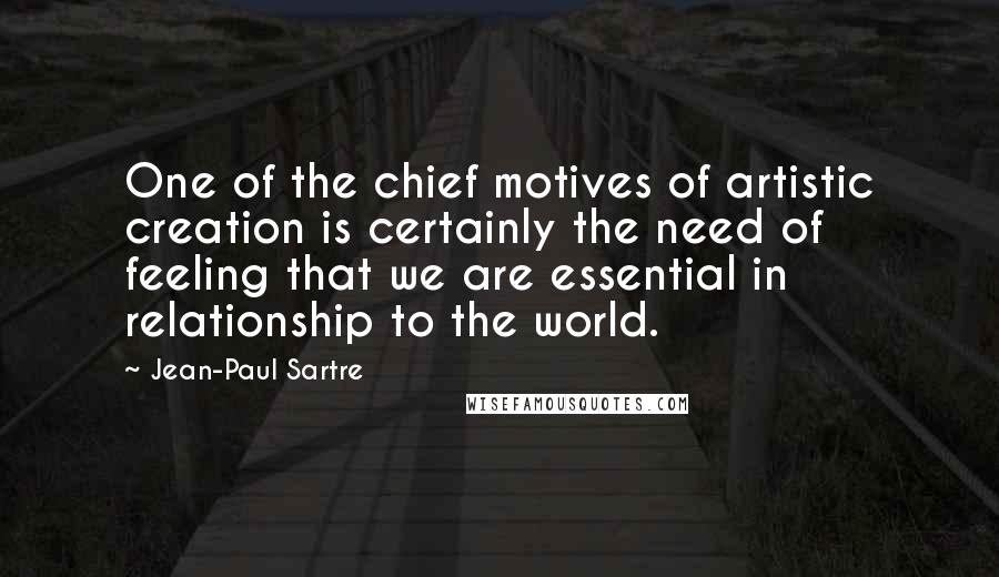 Jean-Paul Sartre Quotes: One of the chief motives of artistic creation is certainly the need of feeling that we are essential in relationship to the world.