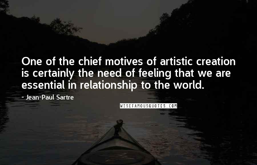 Jean-Paul Sartre Quotes: One of the chief motives of artistic creation is certainly the need of feeling that we are essential in relationship to the world.