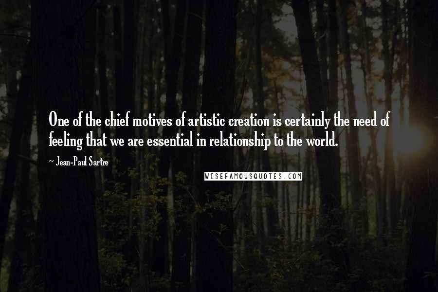 Jean-Paul Sartre Quotes: One of the chief motives of artistic creation is certainly the need of feeling that we are essential in relationship to the world.