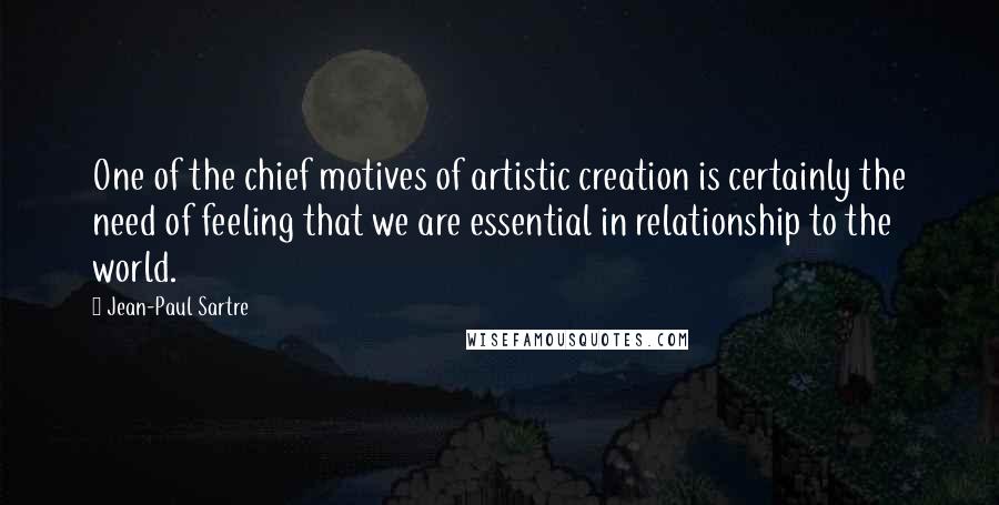 Jean-Paul Sartre Quotes: One of the chief motives of artistic creation is certainly the need of feeling that we are essential in relationship to the world.