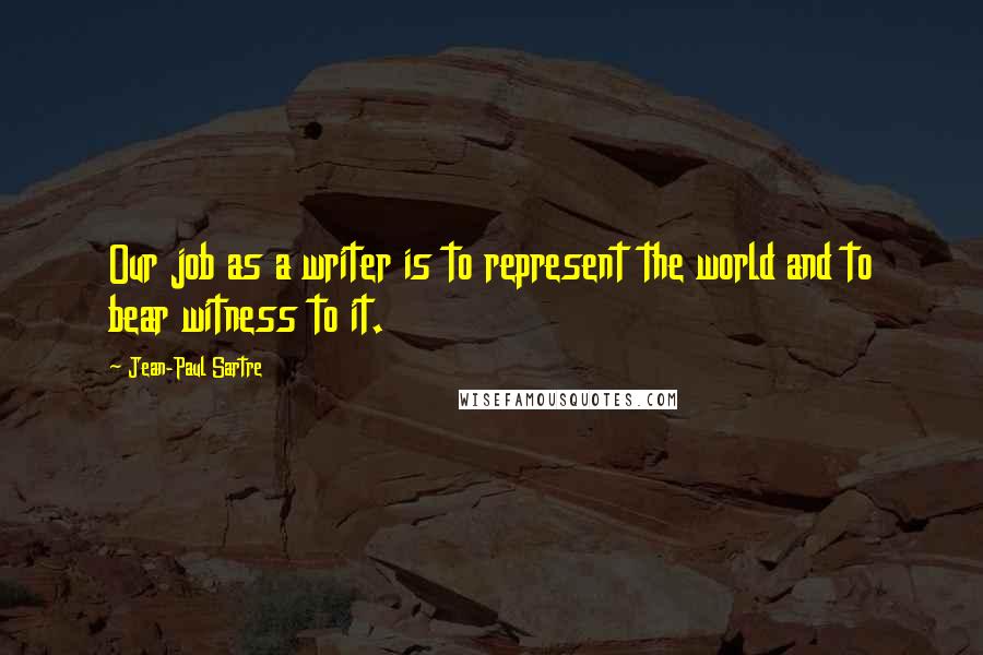 Jean-Paul Sartre Quotes: Our job as a writer is to represent the world and to bear witness to it.
