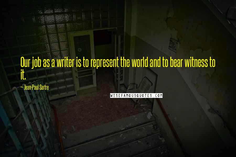 Jean-Paul Sartre Quotes: Our job as a writer is to represent the world and to bear witness to it.