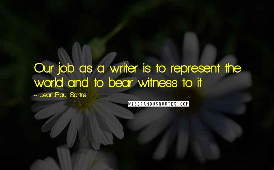 Jean-Paul Sartre Quotes: Our job as a writer is to represent the world and to bear witness to it.