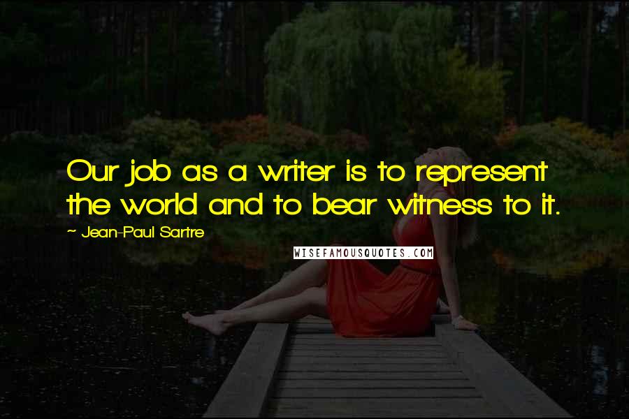 Jean-Paul Sartre Quotes: Our job as a writer is to represent the world and to bear witness to it.