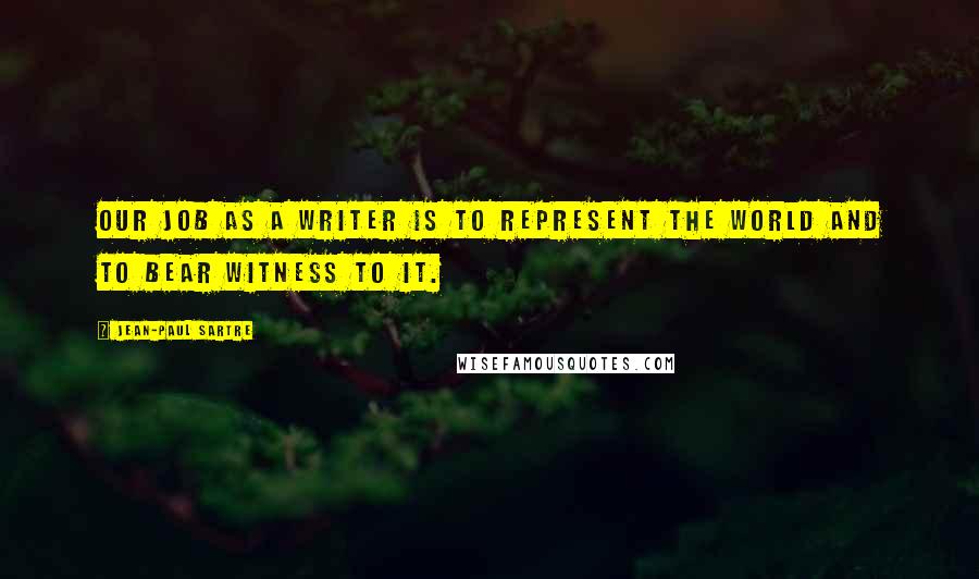 Jean-Paul Sartre Quotes: Our job as a writer is to represent the world and to bear witness to it.