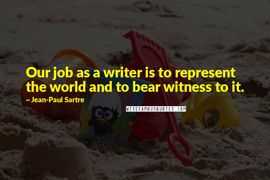 Jean-Paul Sartre Quotes: Our job as a writer is to represent the world and to bear witness to it.
