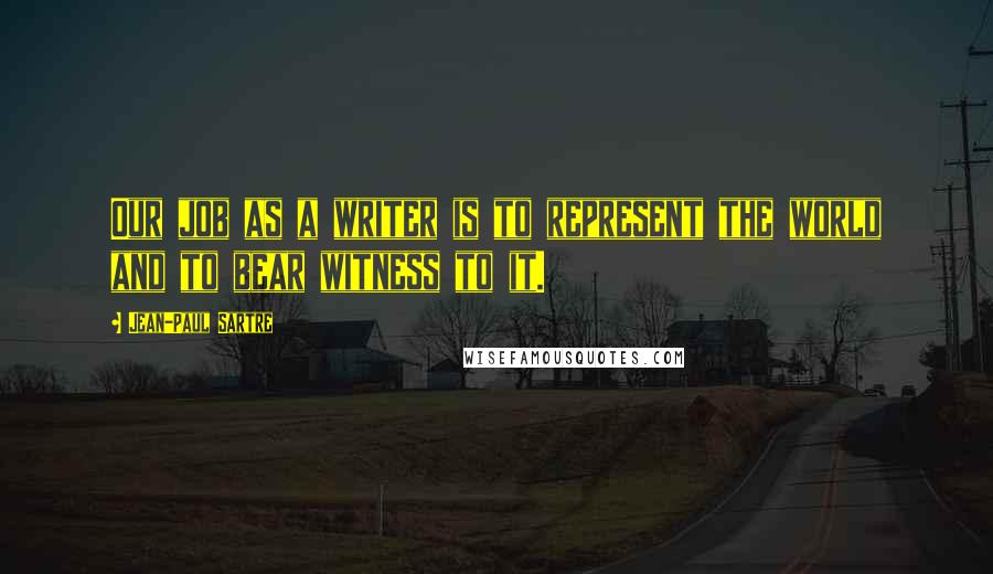 Jean-Paul Sartre Quotes: Our job as a writer is to represent the world and to bear witness to it.