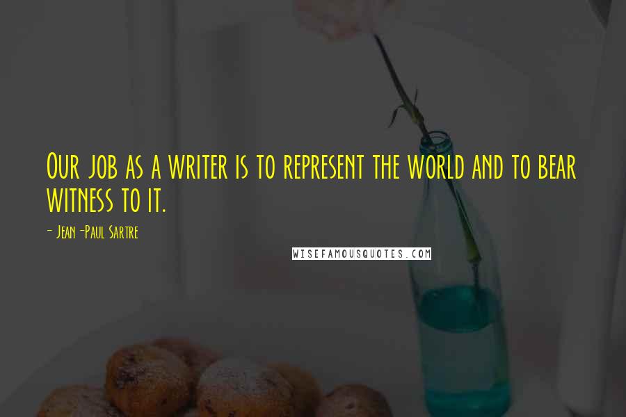 Jean-Paul Sartre Quotes: Our job as a writer is to represent the world and to bear witness to it.