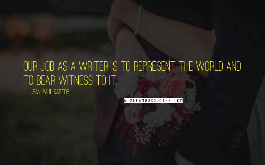 Jean-Paul Sartre Quotes: Our job as a writer is to represent the world and to bear witness to it.