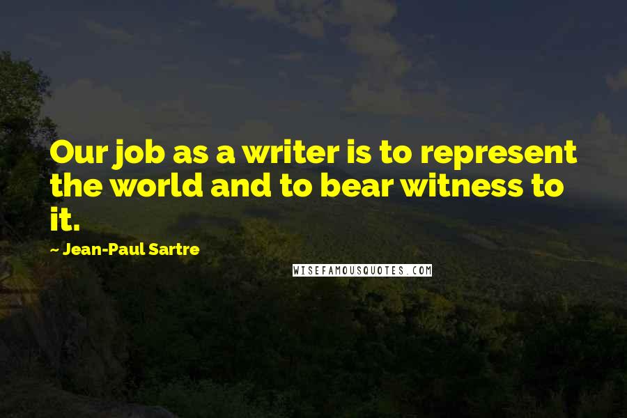 Jean-Paul Sartre Quotes: Our job as a writer is to represent the world and to bear witness to it.