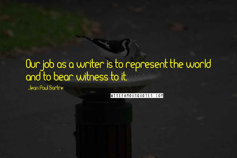 Jean-Paul Sartre Quotes: Our job as a writer is to represent the world and to bear witness to it.