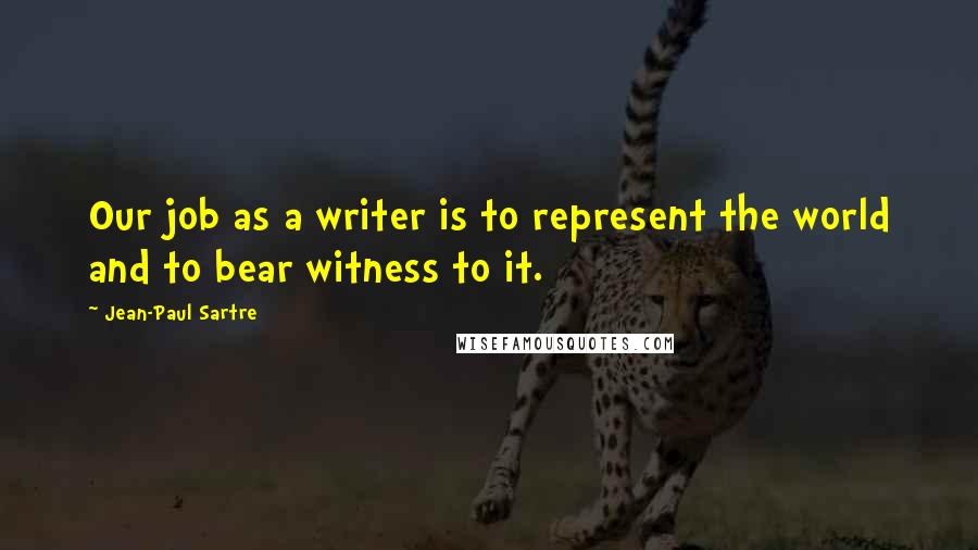 Jean-Paul Sartre Quotes: Our job as a writer is to represent the world and to bear witness to it.