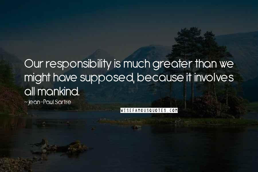 Jean-Paul Sartre Quotes: Our responsibility is much greater than we might have supposed, because it involves all mankind.