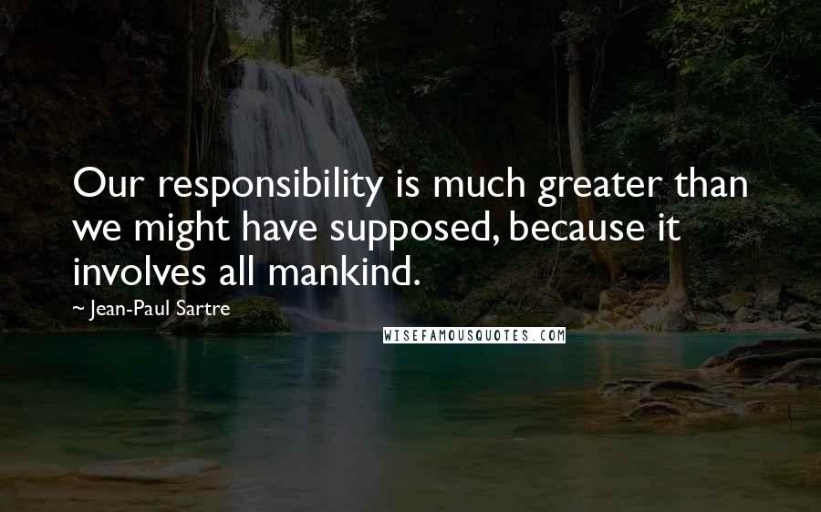 Jean-Paul Sartre Quotes: Our responsibility is much greater than we might have supposed, because it involves all mankind.