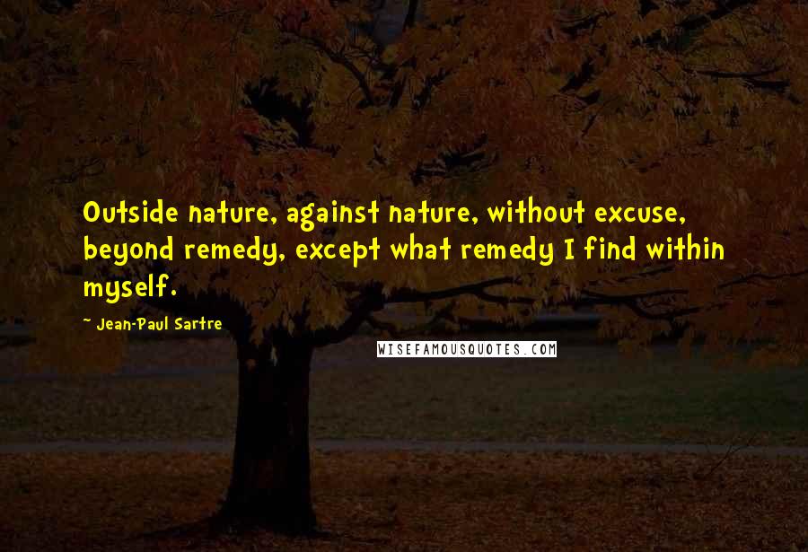 Jean-Paul Sartre Quotes: Outside nature, against nature, without excuse, beyond remedy, except what remedy I find within myself.